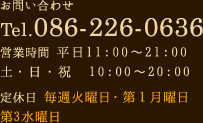 お問い合わせ Tel.086-226-0636 営業時間 平日11:00～21:00 土・日・祝　10:00～20:00